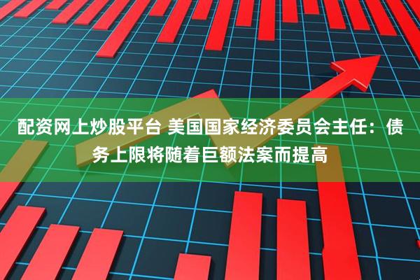 配资网上炒股平台 美国国家经济委员会主任：债务上限将随着巨额法案而提高