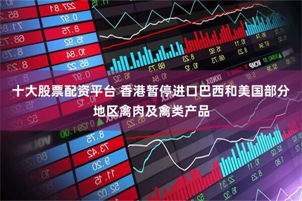十大股票配资平台 香港暂停进口巴西和美国部分地区禽肉及禽类产品