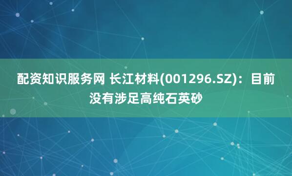 配资知识服务网 长江材料(001296.SZ)：目前没有涉足高纯石英砂