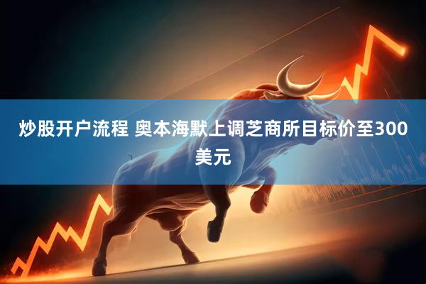 炒股开户流程 奥本海默上调芝商所目标价至300美元