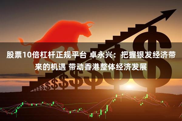 股票10倍杠杆正规平台 卓永兴：把握银发经济带来的机遇 带动香港整体经济发展