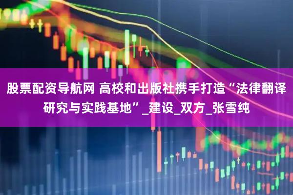 股票配资导航网 高校和出版社携手打造“法律翻译研究与实践基地”_建设_双方_张雪纯