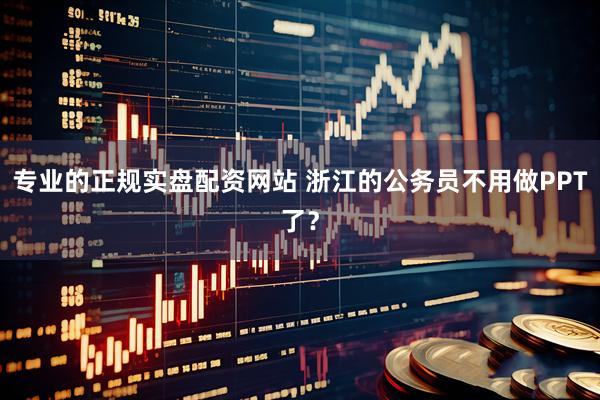 专业的正规实盘配资网站 浙江的公务员不用做PPT了？