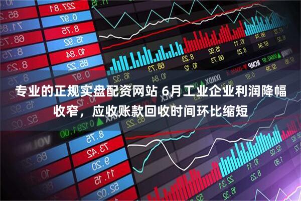 专业的正规实盘配资网站 6月工业企业利润降幅收窄，应收账款回收时间环比缩短