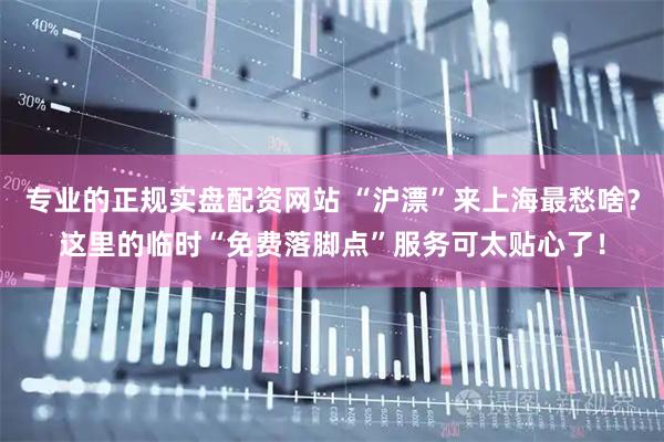 专业的正规实盘配资网站 “沪漂”来上海最愁啥？这里的临时“免费落脚点”服务可太贴心了！