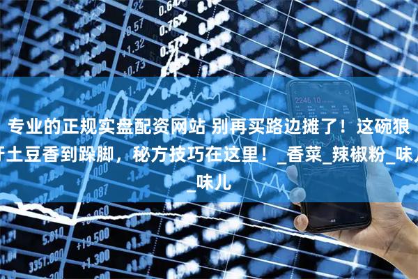 专业的正规实盘配资网站 别再买路边摊了!这碗狼牙土豆香到跺脚,秘方技巧在这里!_香菜_辣椒粉_味儿