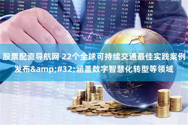 股票配资导航网 22个全球可持续交通最佳实践案例发布&#32;涵盖数字智慧化转型等领域