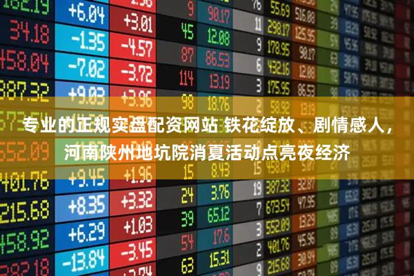专业的正规实盘配资网站 铁花绽放、剧情感人，河南陕州地坑院消夏活动点亮夜经济