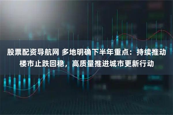股票配资导航网 多地明确下半年重点：持续推动楼市止跌回稳，高质量推进城市更新行动