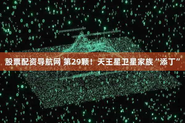 股票配资导航网 第29颗！天王星卫星家族“添丁”