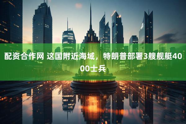 配资合作网 这国附近海域，特朗普部署3艘舰艇4000士兵