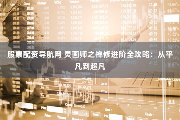股票配资导航网 灵画师之禅修进阶全攻略：从平凡到超凡
