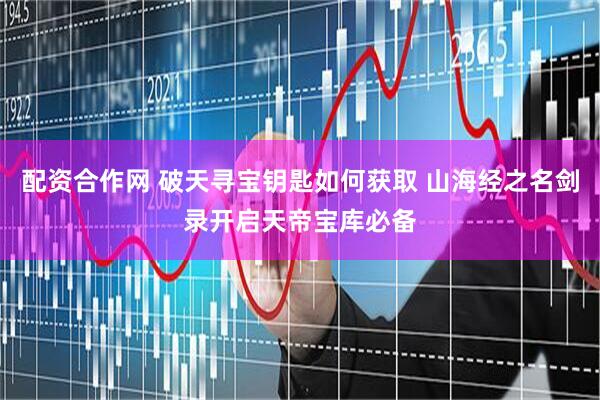 配资合作网 破天寻宝钥匙如何获取 山海经之名剑录开启天帝宝库必备