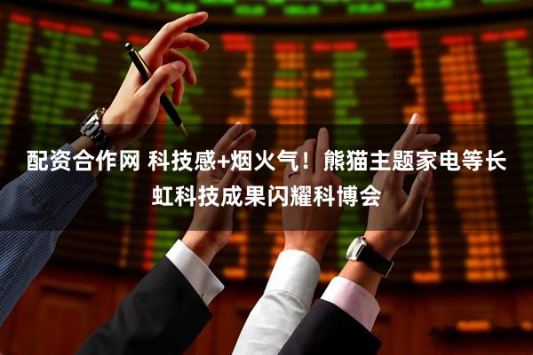 配资合作网 科技感+烟火气！熊猫主题家电等长虹科技成果闪耀科博会
