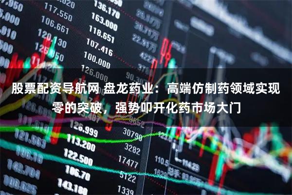 股票配资导航网 盘龙药业：高端仿制药领域实现零的突破，强势叩开化药市场大门
