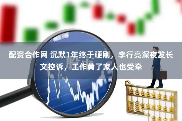 配资合作网 沉默1年终于硬刚，李行亮深夜发长文控诉，工作黄了家人也受牵