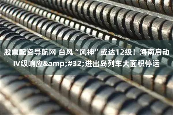 股票配资导航网 台风“风神”或达12级！海南启动Ⅳ级响应&#32;进出岛列车大面积停运