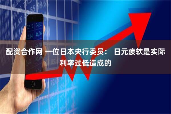 配资合作网 一位日本央行委员: 日元疲软是实际利率过低造成的