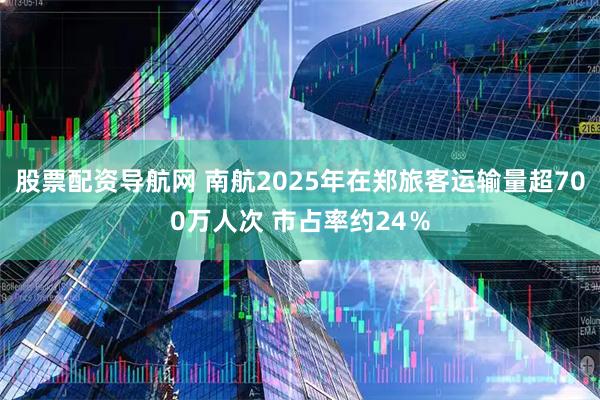 股票配资导航网 南航2025年在郑旅客运输量超700万人次 市占率约24％