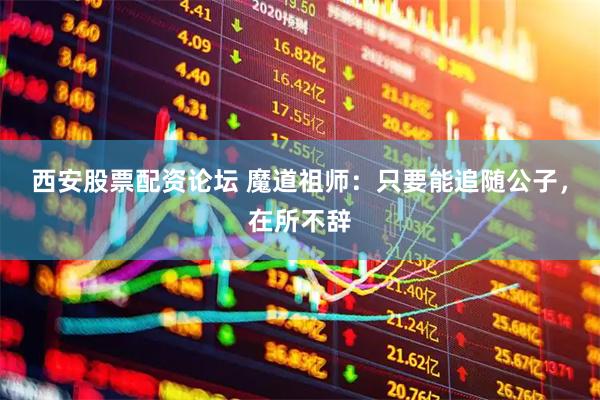 西安股票配资论坛 魔道祖师：只要能追随公子，在所不辞