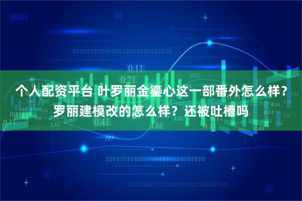 个人配资平台 叶罗丽金鎏心这一部番外怎么样？罗丽建模改的怎么样？还被吐槽吗