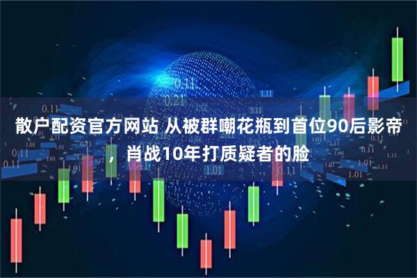 散户配资官方网站 从被群嘲花瓶到首位90后影帝，肖战10年打质疑者的脸