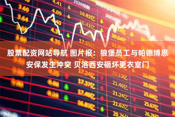 股票配资网站导航 图片报：狼堡员工与帕德博恩安保发生冲突 贝洛西安砸坏更衣室门