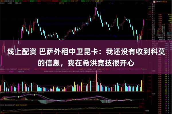 线上配资 巴萨外租中卫昆卡：我还没有收到科莫的信息，我在希洪竞技很开心