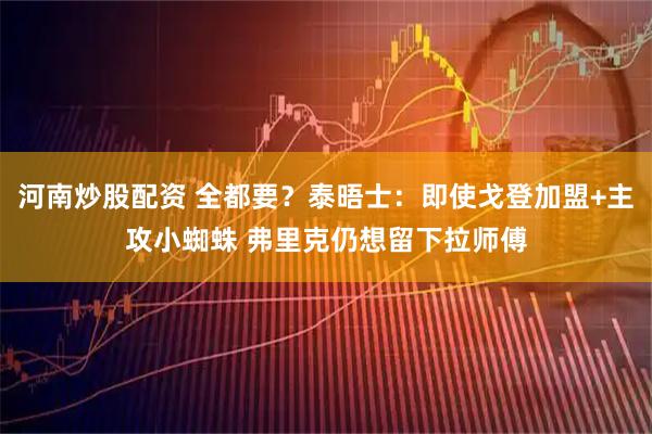 河南炒股配资 全都要？泰晤士：即使戈登加盟+主攻小蜘蛛 弗里克仍想留下拉师傅