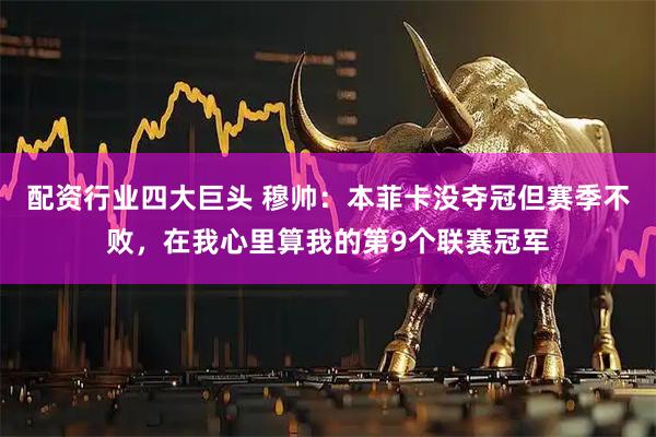配资行业四大巨头 穆帅：本菲卡没夺冠但赛季不败，在我心里算我的第9个联赛冠军