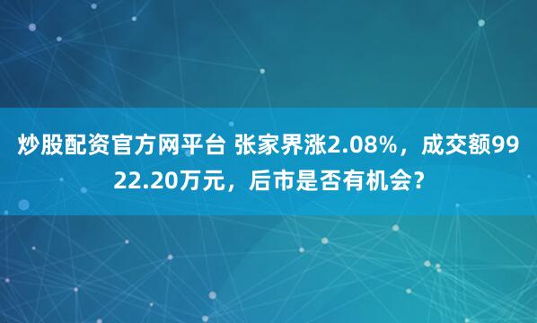 炒股配资官方网平台 张家界涨2.08%，成交额9922.20万元，后市是否有机会？