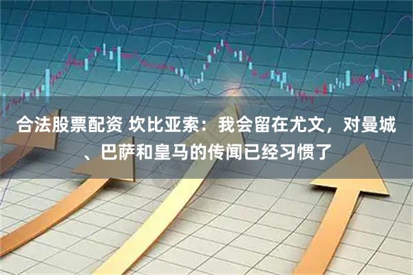 合法股票配资 坎比亚索：我会留在尤文，对曼城、巴萨和皇马的传闻已经习惯了