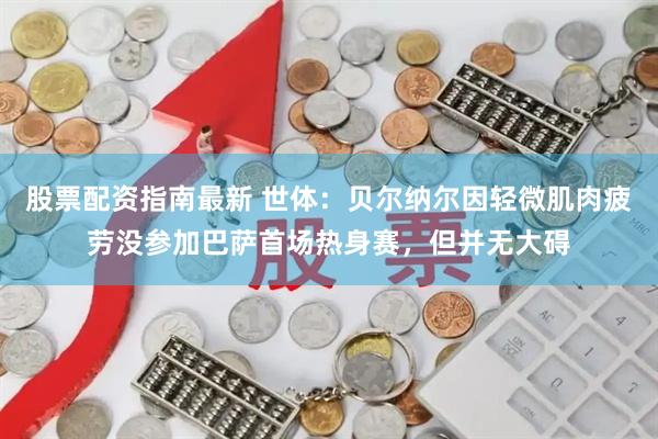股票配资指南最新 世体：贝尔纳尔因轻微肌肉疲劳没参加巴萨首场热身赛，但并无大碍