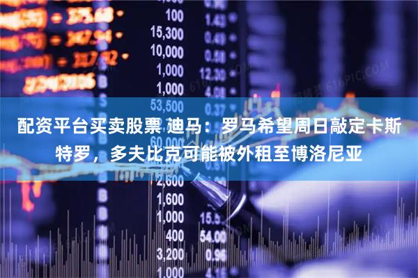 配资平台买卖股票 迪马：罗马希望周日敲定卡斯特罗，多夫比克可能被外租至博洛尼亚