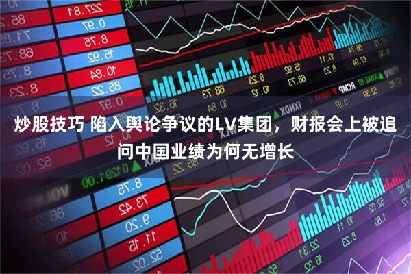 炒股技巧 陷入舆论争议的LV集团,财报会上被追问中国业绩为何无增长
