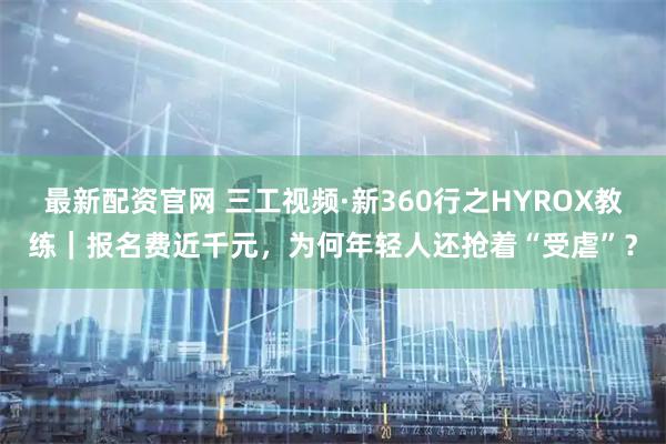 最新配资官网 三工视频·新360行之HYROX教练｜报名费近千元，为何年轻人还抢着“受虐”？