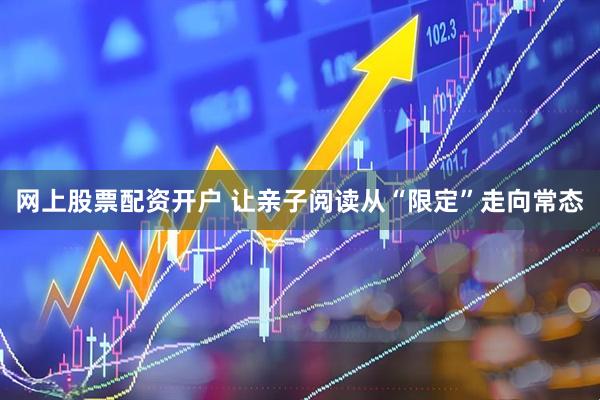 网上股票配资开户 让亲子阅读从“限定”走向常态