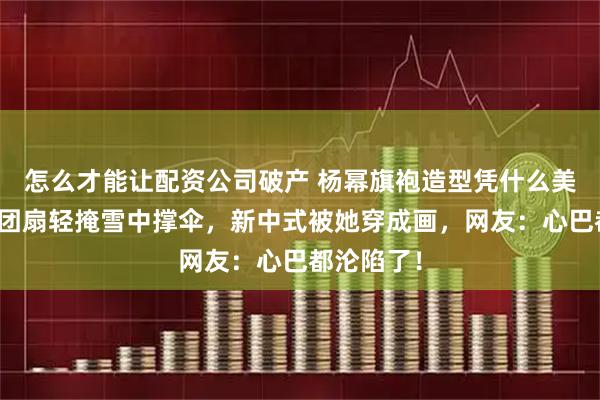 怎么才能让配资公司破产 杨幂旗袍造型凭什么美到窒息？团扇轻掩雪中撑伞，新中式被她穿成画，网友：心巴都沦陷了！
