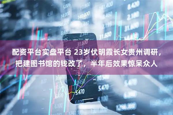配资平台实盘平台 23岁伏明霞长女贵州调研，把建图书馆的钱改了，半年后效果惊呆众人
