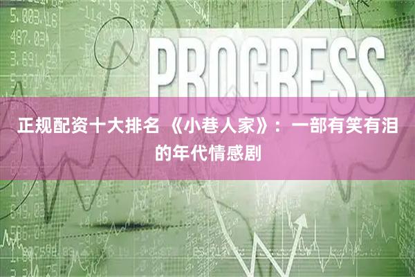 正规配资十大排名 《小巷人家》：一部有笑有泪的年代情感剧