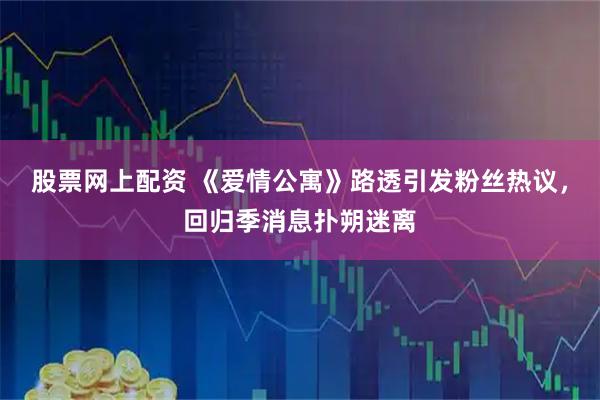 股票网上配资 《爱情公寓》路透引发粉丝热议，回归季消息扑朔迷离