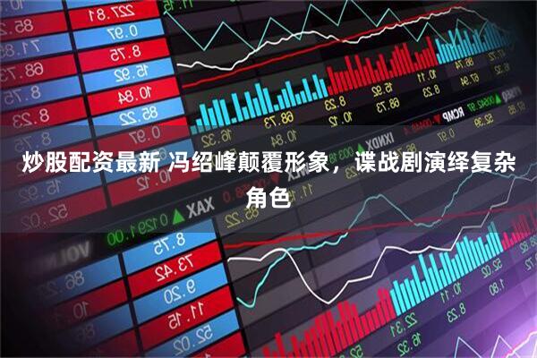 炒股配资最新 冯绍峰颠覆形象，谍战剧演绎复杂角色
