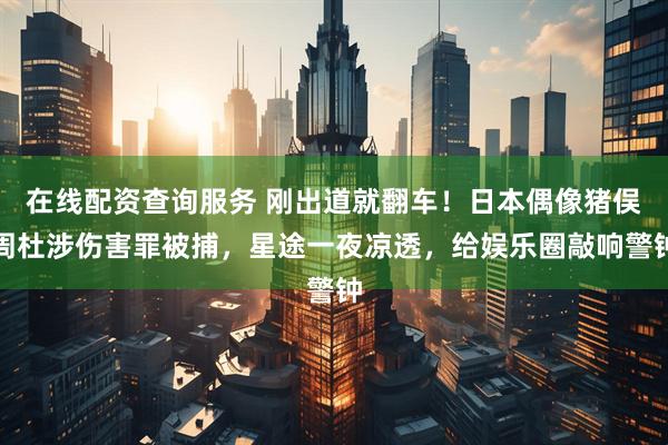 在线配资查询服务 刚出道就翻车！日本偶像猪俣周杜涉伤害罪被捕，星途一夜凉透，给娱乐圈敲响警钟