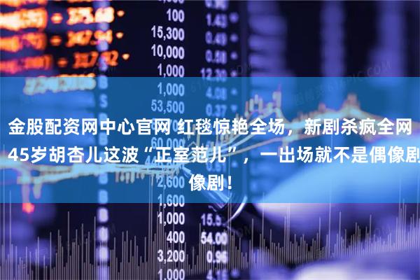 金股配资网中心官网 红毯惊艳全场,新剧杀疯全网,45岁胡杏儿这波“正室范儿”,一出场就不是偶像剧!