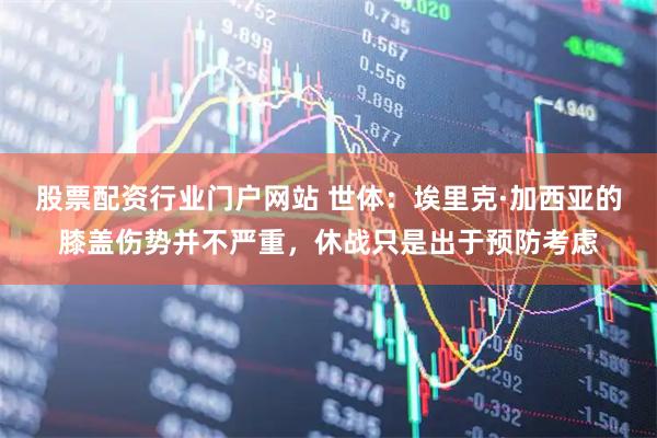 股票配资行业门户网站 世体：埃里克·加西亚的膝盖伤势并不严重，休战只是出于预防考虑