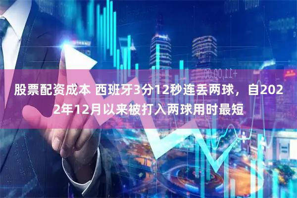 股票配资成本 西班牙3分12秒连丢两球，自2022年12月以来被打入两球用时最短
