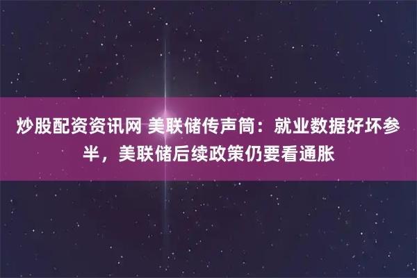 炒股配资资讯网 美联储传声筒：就业数据好坏参半，美联储后续政策仍要看通胀